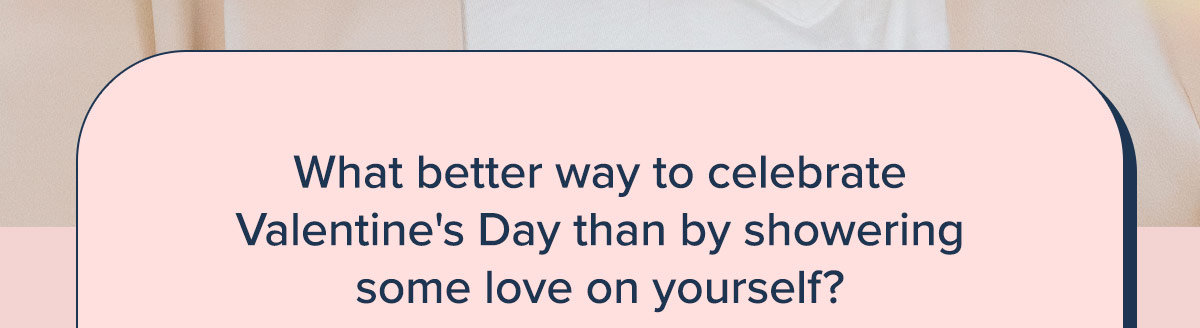 What better way to celebrate Valentine's Day than by showering some love on yourself?